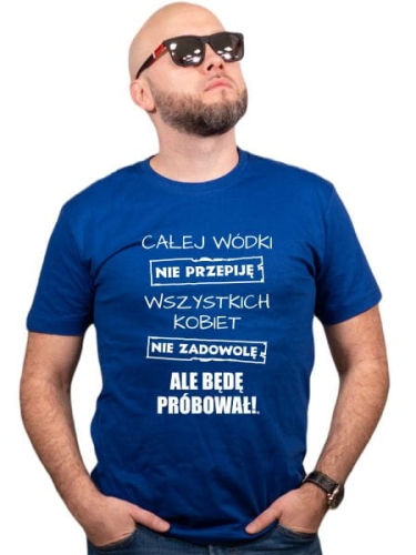CAŁEJ WÓDKI NIE PRZEPIJĘ, WSZYSTKICH KOBIET NIE ZADOWOLĘ, ALE BĘDĘ PRÓBOWAŁ!